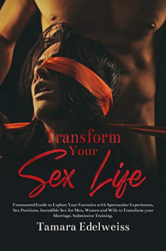 Book Cover Transform Your Sex Life: Uncensored Guide to Explore Your Fantasies with Spectacular Experiences, Sex Positions, Incredible Sex for Men, Women and Wife ... your Marriage. Submissive Training.