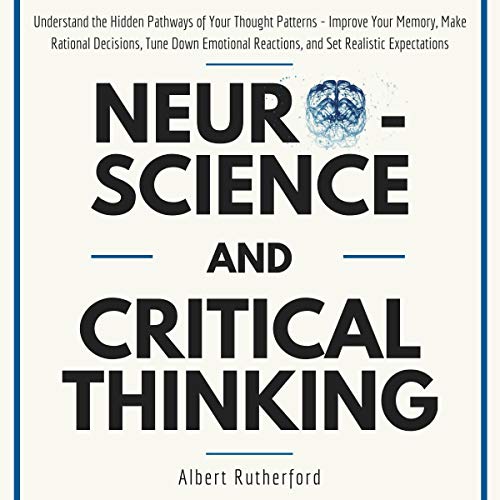 Book Cover Neuroscience and Critical Thinking: Understand the Hidden Pathways of Your Thought Patterns- Improve Your Memory, Make Rational Decisions, Tune Down Emotional Reactions, and Set Realistic Expectations