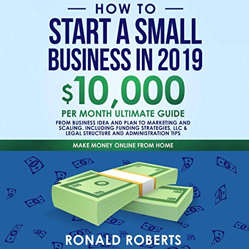 Book Cover How to Start a Small Business in 2019: 10,000 per Month Ultimate Guide: From Business Idea and Plan to Marketing and Scaling. Including Funding Strategies, LLC & Legal Structure and Administration Tips