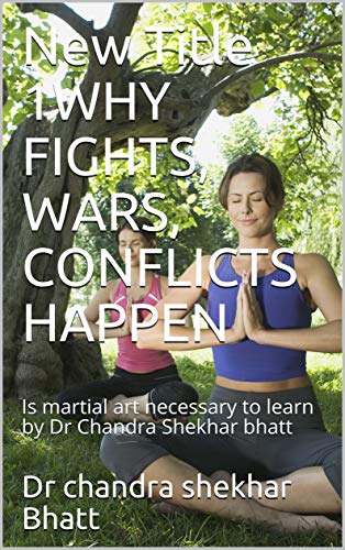Book Cover WHY FIGHTS, WARS, CONFLICTS HAPPEN: Is martial art necessary to learn by Dr Chandra Shekhar bhatt