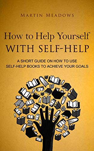 Book Cover How to Help Yourself With Self-Help: A Short Guide on How to Use Self-Help Books to Achieve Your Goals