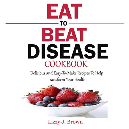 Book Cover Eat to Beat Disease Cookbook: Delicious and Easy-to-Make Recipes to Help Transform Your Health