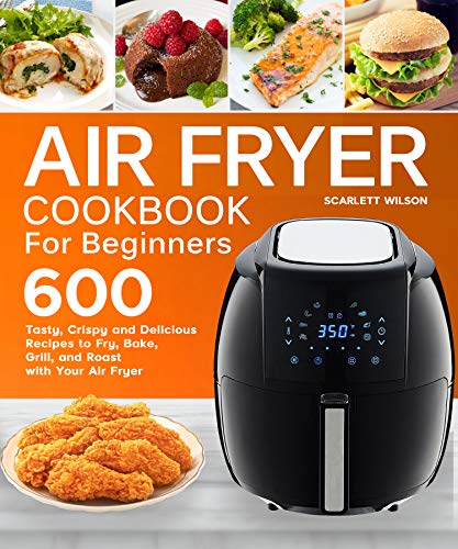 Book Cover Air Fryer Cookbook for Beginners: Top 600 Tasty, Crispy and Delicious Recipes to Fry, Bake, Grill, and Roast with Your Air Fryer