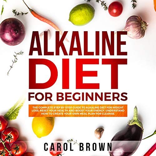 Book Cover Alkaline Diet for Beginners: The Complete Step by Step Guide to Alkaline Diet for Weight Loss, Reset Your Health and Boost Your Energy. Understand How to Create Your Own Meal Plan for Cleanse.