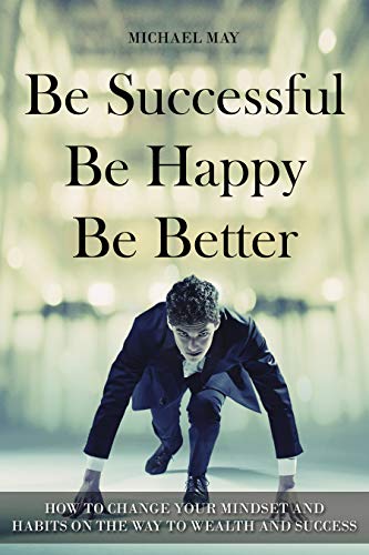 Book Cover Be Successful, Be Happy, Be Better: How to Change Your Mindset and Habits on the Way to Wealth and Success (self-improvement Book 1)