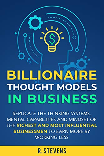 Book Cover Billionaire Thought Models in Business: Replicate the thinking systems, mental capabilities and mindset of the Richest and Most Influential Businessmen to Earn More by Working Less