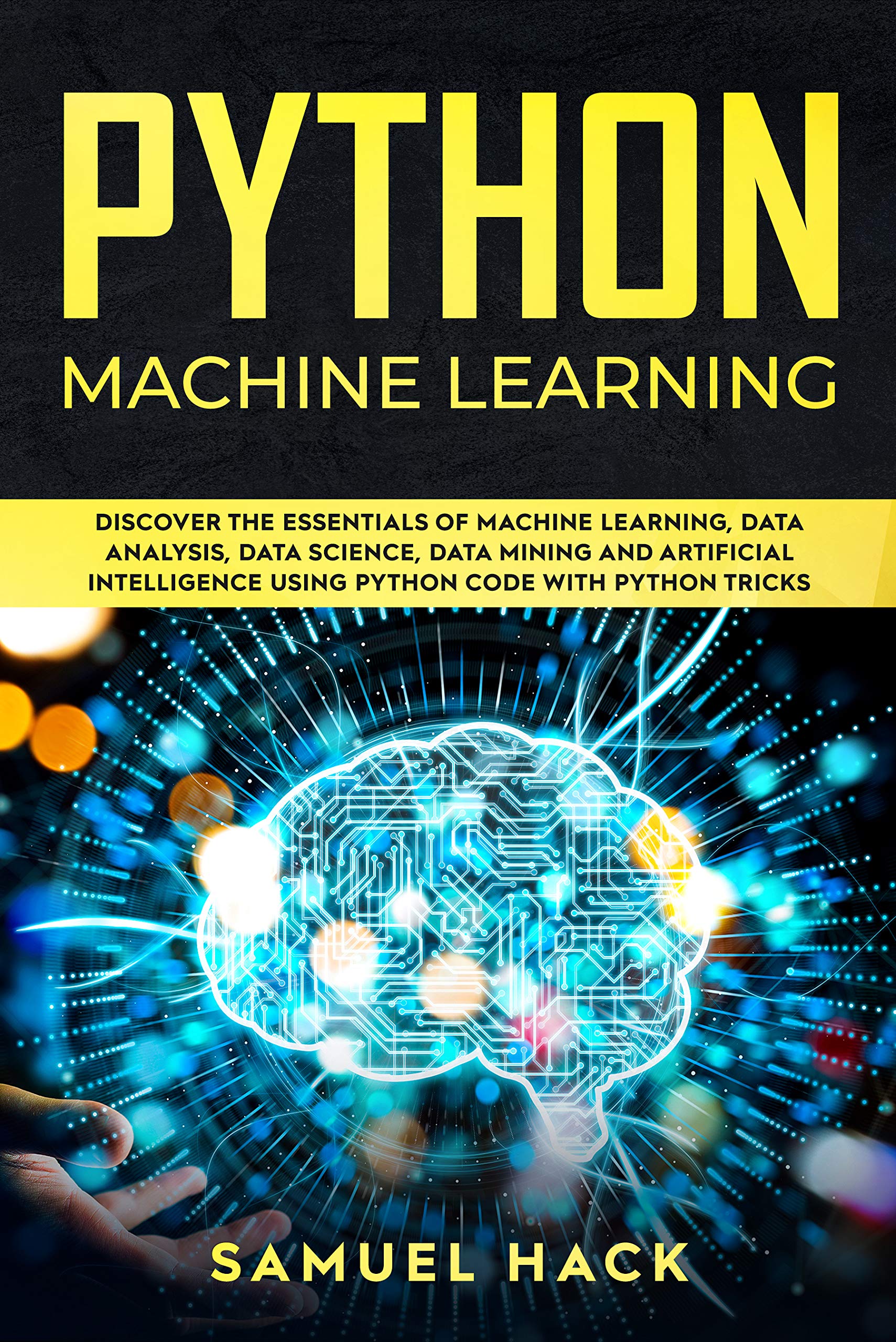 Book Cover Python Machine Learning: Discover the Essentials of Machine Learning, Data Analysis, Data Science, Data Mining and Artificial Intelligence Using Python Code with Python Tricks