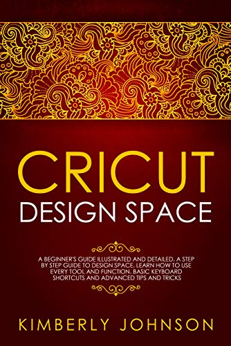 Book Cover Cricut Design Space: A Beginner's Guide Illustrated and Detailed. A Step by Step Guide to Design Space. Learn How to Use every Tool and Function. Basic Keyboard Shortcuts and Advanced Tips and Tricks