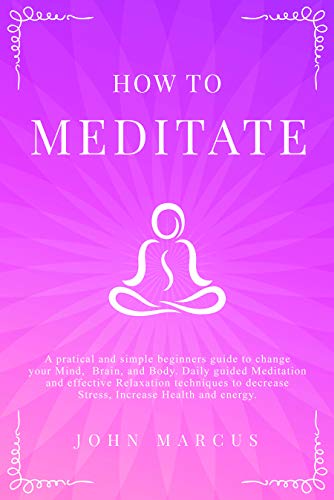 Book Cover How to Meditate: A Practical and Simple Beginners Guide to Change Your Mind, Brain & Body. Daily Guided Meditation and Effective Relaxation Techniques to Decrease Stress, Increase Health and Energy