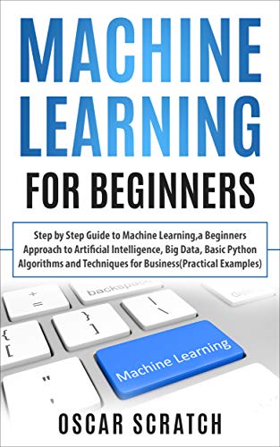 Book Cover Machine Learning for Beginners: Step-by-Step Guide to Machine Learning, a Beginners Approach to Artificial Intelligence,Big Data, Basic Python Algorithms ... Techniques for Business(Practical Example)