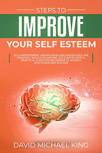 Book Cover Steps to Improve Your Self Esteem: Self Improvement, Mindfulness and Knowledge Are Strategic Skills for Anyone. Get Started with a Practical Guide for Beginners to Achieve High Goals and Success