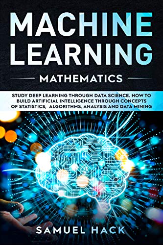 Book Cover Machine Learning Mathematics: Study Deep Learning Through Data Science. How to Build Artificial Intelligence Through Concepts of Statistics, Algorithms, Analysis and Data Mining