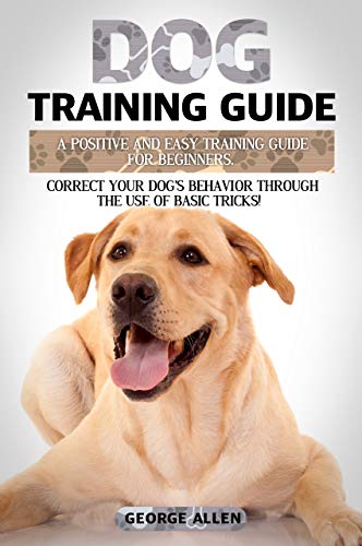 Book Cover Dog Training Guide: A Positive And Easy Training Guide For Beginners. Correct Your Dog's Behavior Through The Use Of Basic Tricks!