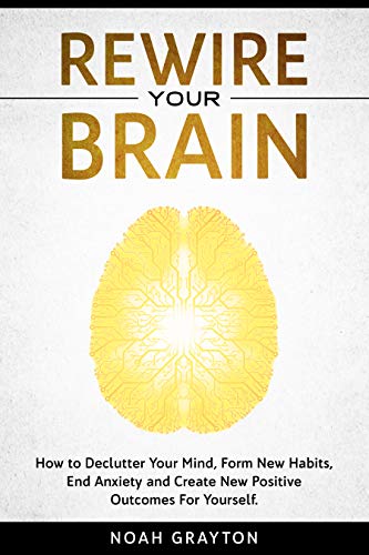 Book Cover Rewire Your Brain: How to Declutter Your Mind, Make New Habits, End Anxiety and Create New Positive Outcomes For Yourself.